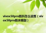 vivox50pro防抖怎么設(shè)置（vivox50pro防水級(jí)別）