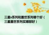 三星s系列和蓋世系列哪個(gè)好（三星蓋世系列買哪部好）