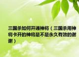 三國殺如何開通神將（三國殺用神將卡開的神將是不是永久有效的謝謝）