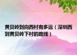 黃貝嶺到向西村有多遠（深圳西到黃貝嶺下村的路線）
