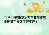 miss（a那期快樂(lè)大本營(yíng)啥時(shí)候播呀 等了很久了好不好）