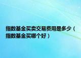 指數(shù)基金買賣交易費(fèi)用是多少（指數(shù)基金買哪個(gè)好）
