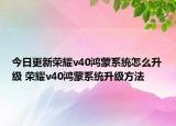 今日更新榮耀v40鴻蒙系統(tǒng)怎么升級(jí) 榮耀v40鴻蒙系統(tǒng)升級(jí)方法