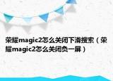 榮耀magic2怎么關(guān)閉下滑搜索（榮耀magic2怎么關(guān)閉負(fù)一屏）
