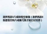 造夢(mèng)西游3八戒和悟空誰(shuí)強(qiáng)（造夢(mèng)西游3我是悟空和八戒要幾級(jí)才能打過(guò)窮奇）