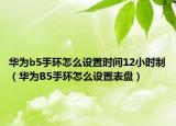 華為b5手環(huán)怎么設(shè)置時間12小時制（華為B5手環(huán)怎么設(shè)置表盤）