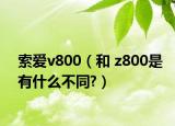索愛v800（和 z800是有什么不同?）