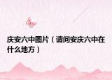 慶安六中圖片（請問安慶六中在什么地方）