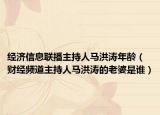 經(jīng)濟(jì)信息聯(lián)播主持人馬洪濤年齡（財經(jīng)頻道主持人馬洪濤的老婆是誰）