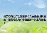 德芙巧克力廣告里面那個女主角是誰扮演的（德芙巧克力廣告里面那個女主角是誰）