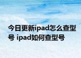 今日更新ipad怎么查型號(hào) ipad如何查型號(hào)