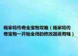 楊家將傳奇全寶物攻略（楊家將傳奇寶物一開始全得的修改器誰有哇）