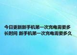今日更新新手機(jī)第一次充電需要多長(zhǎng)時(shí)間 新手機(jī)第一次充電需要多久
