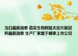 當(dāng)日最新消息 真實(shí)生物阿茲夫定片新冠藥最新消息 生產(chǎn)廠家屬于哪家上市公司