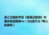 浙江衛(wèi)視的節(jié)目《我愛記歌詞》中重慶麥霸熊貓de（QQ是什么 ?有人知道嗎）