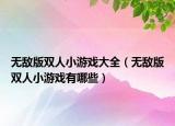 無敵版雙人小游戲大全（無敵版雙人小游戲有哪些）