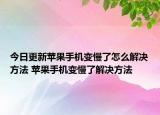 今日更新蘋果手機(jī)變慢了怎么解決方法 蘋果手機(jī)變慢了解決方法
