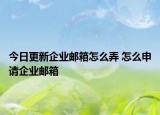 今日更新企業(yè)郵箱怎么弄 怎么申請(qǐng)企業(yè)郵箱