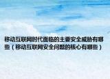 移動(dòng)互聯(lián)網(wǎng)時(shí)代面臨的主要安全威脅有哪些（移動(dòng)互聯(lián)網(wǎng)安全問(wèn)題的核心有哪些）