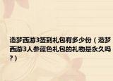 造夢(mèng)西游3簽到禮包有多少份（造夢(mèng)西游3人參藍(lán)色禮包的禮物是永久嗎?）