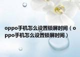 oppo手機怎么設(shè)置鎖屏?xí)r間（oppo手機怎么設(shè)置鎖屏?xí)r間）