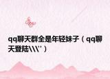 qq聊天群全是年輕妹子（qq聊天登陸\