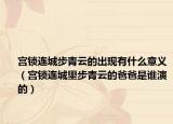 宮鎖連城步青云的出現(xiàn)有什么意義（宮鎖連城里步青云的爸爸是誰(shuí)演的）