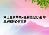 今日更新蘋果x強(qiáng)制重啟方法 蘋果x強(qiáng)制如何重啟