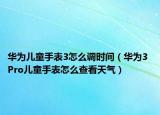 華為兒童手表3怎么調(diào)時(shí)間（華為3 Pro兒童手表怎么查看天氣）
