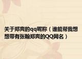關(guān)于鄭爽的qq昵稱（誰能幫我想想帶有張翰鄭爽的QQ網(wǎng)名）