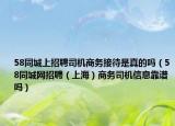 58同城上招聘司機商務接待是真的嗎（58同城網(wǎng)招聘（上海）商務司機信息靠譜嗎）