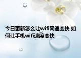 今日更新怎么讓wifi網(wǎng)速變快 如何讓手機(jī)wifi速度變快