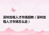 深圳龍觀人才市場招聘（深圳龍觀人才市場怎么走）