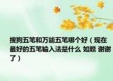 搜狗五筆和萬能五筆哪個(gè)好（現(xiàn)在最好的五筆輸入法是什么 如題 謝謝了）