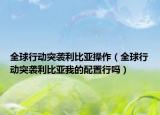 全球行動突襲利比亞操作（全球行動突襲利比亞我的配置行嗎）
