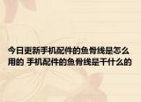 今日更新手機配件的魚骨線是怎么用的 手機配件的魚骨線是干什么的