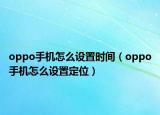 oppo手機怎么設(shè)置時間（oppo手機怎么設(shè)置定位）
