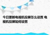 今日更新電視機投屏怎么設置 電視機投屏如何設置