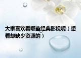大家喜歡看哪些經(jīng)典影視呢（想看卻缺少資源的）