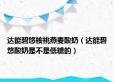 達(dá)能碧悠核桃燕麥酸奶（達(dá)能碧悠酸奶是不是低糖的）
