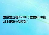 索尼愛(ài)立信Z610i（索愛(ài)z610和z610i有什么區(qū)別）