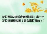 夢幻西游2煉妖合寵模擬器（求一個夢幻煉妖模擬器（是合寵打書的））