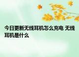 今日更新無線耳機(jī)怎么充電 無線耳機(jī)是什么