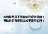 如何讓蘋果下面導(dǎo)航欄背景透明（導(dǎo)航條的背景能變成半透明的嗎）
