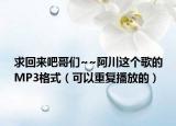 求回來吧哥們~~阿川這個(gè)歌的MP3格式（可以重復(fù)播放的）