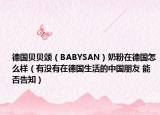 德國(guó)貝貝頌（BABYSAN）奶粉在德國(guó)怎么樣（有沒(méi)有在德國(guó)生活的中國(guó)朋友 能否告知）