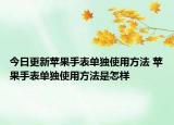 今日更新蘋果手表單獨使用方法 蘋果手表單獨使用方法是怎樣