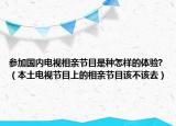 參加國內(nèi)電視相親節(jié)目是種怎樣的體驗(yàn)?（本土電視節(jié)目上的相親節(jié)目該不該去）