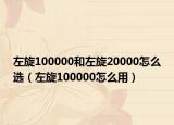左旋100000和左旋20000怎么選（左旋100000怎么用）