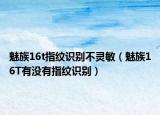 魅族16t指紋識別不靈敏（魅族16T有沒有指紋識別）
